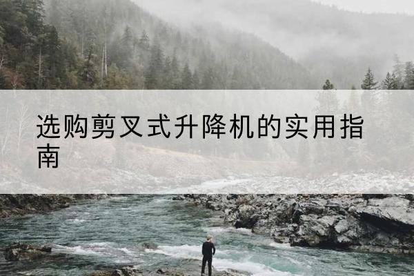 桥西剪叉式升降机怎么选-选购剪叉式升降机的实用指南