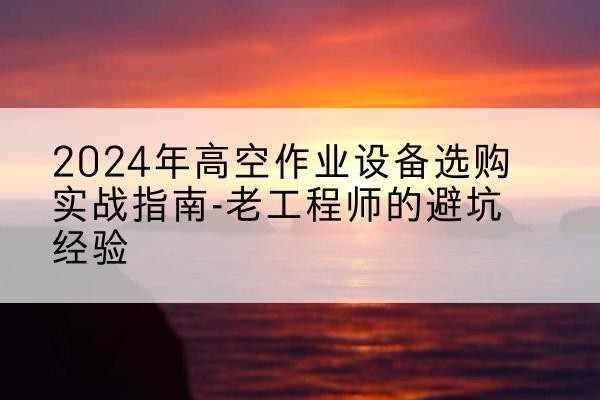 桥西高空作业升降机厂家推荐-2024年高空作业设备选购实战指南-老工程师的避坑经验