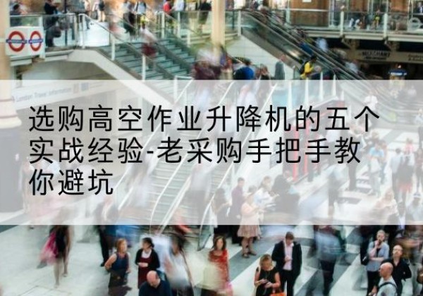 桥西高空作业升降机厂家-选购高空作业升降机的五个实战经验-老采购手把手教你避坑
