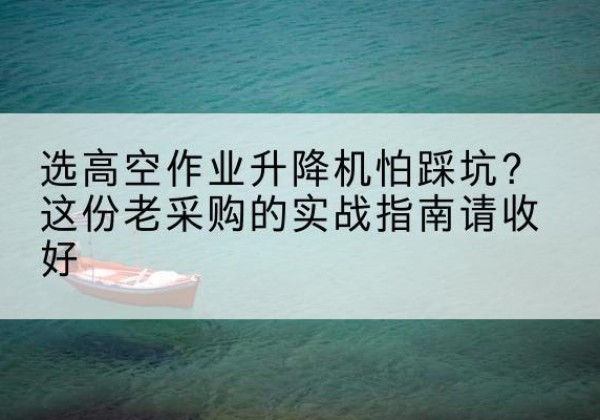 桥西高空作业升降机厂家推荐-选高空作业升降机怕踩坑？这份老采购的实战指南请收好