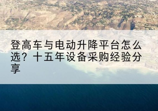 桥西登高车厂家厂家-登高车与电动升降平台怎么选？十五年设备采购经验分享