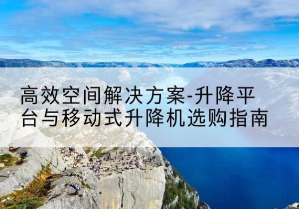 桥西升降平台厂家-*空间解决方案-升降平台与移动式升降机选购指南