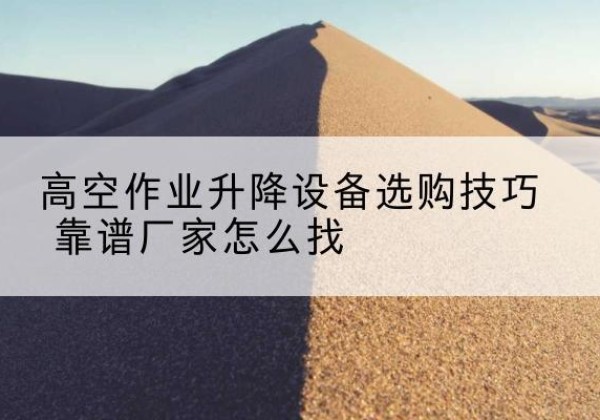 桥西电动升降平台厂家推荐-高空作业升降设备选购技巧 靠谱厂家怎么找